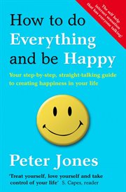 How to do everything and be happy : your step-by-step, straight-talking guide to creating happiness in your life cover image