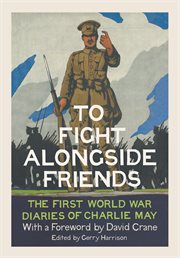 To fight alongside friends : the Great War diaries of Charlie May cover image