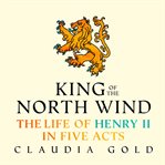 King of the North Wind : The Life of Henry II in Five Acts cover image