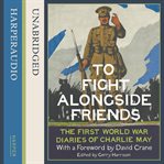 To fight alongside friends : the First World War diaries of Charlie May cover image