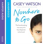 Nowhere to go : the heartbreaking true story of a boy desperate to be loved cover image