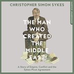The man who created the Middle East : a story of empire, conflict and the Sykes-Picot Agreement cover image