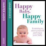 Happy Baby, Happy Family : Learning to Trust Yourself and Enjoy Your Baby cover image