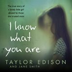 I know what you are : the true story of a lonely little girl abused by those she trusted most cover image