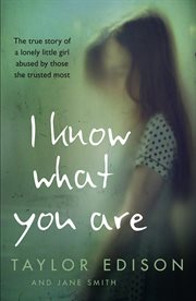 I Know What You Are: The true story of a lonely little girl abused by those she trusted most : The true story of a lonely little girl abused by those she trusted most cover image