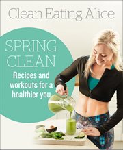 Clean Eating Alice Spring Clean : Recipes and Workouts for a Healthier You cover image