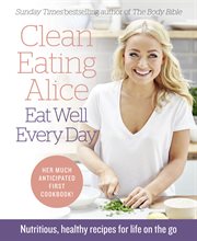 Clean eating Alice : eat well every day : nutritious, healthy recipes for life on the go cover image