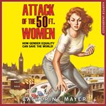 Attack of the 50 ft. women : how gender equality can save the world! cover image
