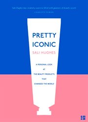 Pretty Iconic : A Personal Look at the Beauty Products that Changed the World cover image