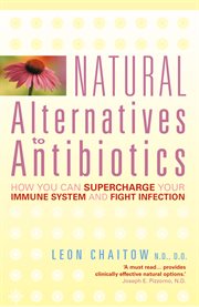 Natural alternatives to antibiotics : how you can supercharge your immune system and fight infection cover image
