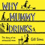 Why mummy drinks : the diary of an exhausted mum cover image