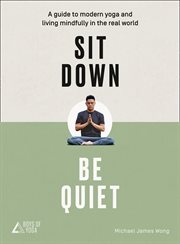Sit Down, Be Quiet: A modern guide to yoga and mindful living : A modern guide to yoga and mindful living cover image