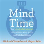 Mind time : how ten mindful minutes can enhance your work, health and happiness cover image