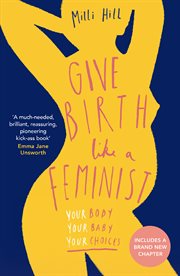 Give birth like a feminist : your body, your baby, your choices cover image