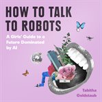 How to talk to robots : a girls' guide to a future dominated by AI cover image