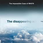 The Disappearing Act : The Impossible Case of MH370 cover image