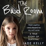 The Bad Room : Held Captive and Abused by My Evil Carer. A True Story of Survival cover image