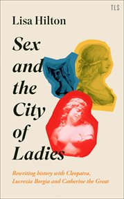 Sex and The city of ladies : rewriting history with Cleopatra, Lucrezia Borgia and Catherine the Great cover image