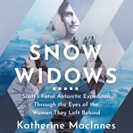 Snow Widows : Scott's Fatal Antarctic Expedition Through the Eyes of the Women They Left Behind cover image