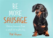 Be more sausage : lifelong lessons from a small but mighty dog cover image