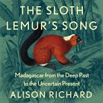 The Sloth Lemur's Song : Madagascar Fom the Deep Past to the Uncertain Present cover image