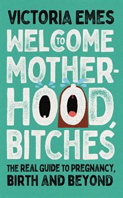 Welcome to Motherhood, Bitches: The Real Guide to Pregnancy, Birth and Beyond : The Real Guide to Pregnancy, Birth and Beyond cover image
