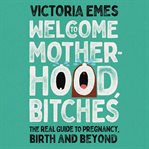 Welcome to Motherhood, Bitches : The Real Guide to Pregnancy, Birth and Beyond cover image