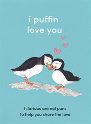 I puffin love you: adorable animal puns to help you share the love : Adorable Animal Puns to Help You Share the Love cover image