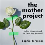 The Mother Project : Making it to parenthood the (very) long way round cover image