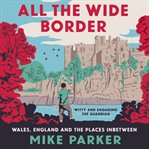 All the wide border : Wales, England and the places between cover image