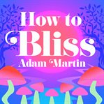 How to Bliss : Trees, Sex and Psychedelics cover image
