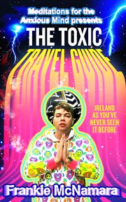 The Toxic Travel Guide: Meditations for the Anxious Mind's Guide to the Biggest Dumps in Ireland : Meditations for the Anxious Mind's Guide to the Biggest Dumps in Ireland cover image