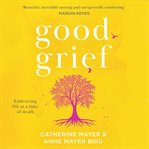 Good Grief : Embracing Life at a Time of Death cover image