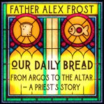 Our Daily Bread : From Argos to the Altar – a Priest's Story cover image