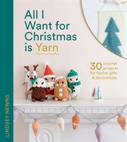 All I Want for Christmas Is Yarn : 30 Crochet Projects for Festive Gifts and Decorations cover image