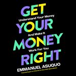 Get Your Money Right : Understanding Your Money and Making It Work for You cover image