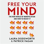 Free Your Mind : The New World of Manipulation and How to Resist It cover image