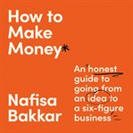 How to Make Money : An Honest Guide to Going From an Idea to a Six-Figure Business cover image