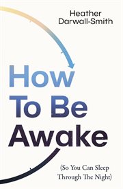 How to Be Awake (So You Can Sleep Through the Night) cover image