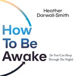 How to Be Awake (So You Can Sleep Through the Night) cover image