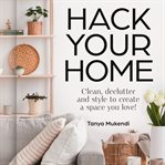 Hack Your Home: Clean, Declutter and Style to a Create a Space You Love! cover image