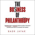 The Business of Philanthropy: Perspectives and Insights From Global Thought Leaders on How to Change cover image