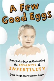 A few good eggs : two chicks dish on overcoming the insanity of infertility cover image
