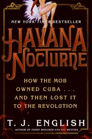 Havana nocturne : how the mob owned Cuba-- and then lost It to the revolution / T.J. English cover image