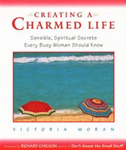 Creating a charmed life : sensible, spiritual secrets every busy woman should know cover image