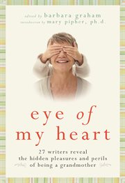 Eye of my heart : 27 writers reveal the hidden pleasures and perils of being a grandmother cover image