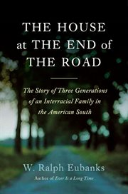 The house at the end of the road : the story of three generations of an interracial family in the American South cover image