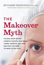 The makeover myth : the real story behind cosmetic surgery, injectables, lasers, gimmicks, and hype, and what you need to know to stay safe cover image
