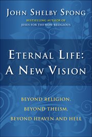 Eternal life : a new vision : beyond religion, beyond theism, beyond heaven and hell cover image