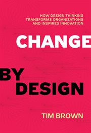 Change by design : how design thinking can transform organizations and inspire innovation cover image